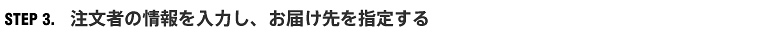 STEP 3. 注文者の情報を入力し、お届け先を指定する